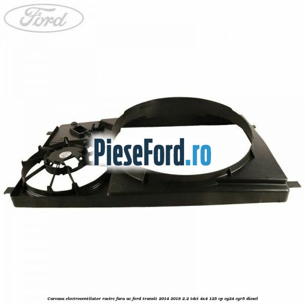 Carcasa electroventilator racire fara AC Ford Transit 2014-2018 2.2 TDCi 4x4 125 cp CY24, CYR5 diesel