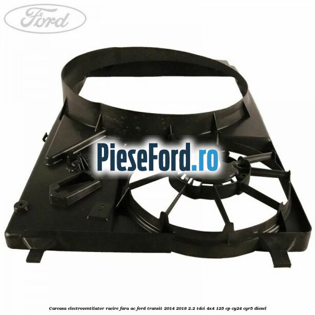Carcasa electroventilator racire fara AC Ford Transit 2014-2018 2.2 TDCi 4x4 125 cp CY24, CYR5 diesel