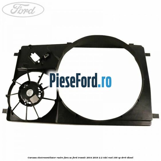 Carcasa electroventilator racire fara AC Ford Transit 2014-2018 2.2 TDCi RWD 100 cp DRR5 diesel