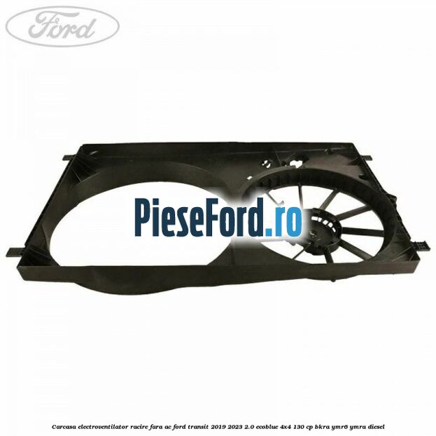 Carcasa electroventilator racire fara AC Ford Transit 2019-2023 2.0 EcoBlue 4x4 130 cp Carcasa electroventilator racire fara AC Ford Transit 2019-2023 2.0 EcoBlue 4x4 130 cp BKRA, YMR6, YMRA diesel