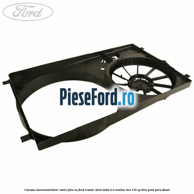 Carcasa electroventilator racire fara AC Ford Transit 2019-2023 2.0 EcoBlue 4x4 170 cp BLRA, YNR6, YNRA diesel