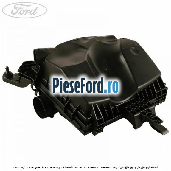 Carcasa filtru aer pana in an 05/2018 Ford Transit Custom 2014-2018 2.0 EcoBlue 105 cp BJFA, BJFB, YLF6, YLFA, YLFB, YLFS diesel