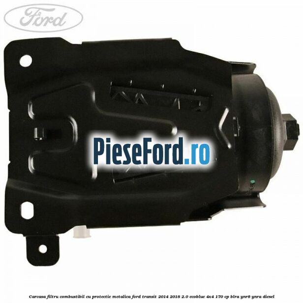 Carcasa filtru combustibil cu protectie metalica Ford Transit 2014-2018 2.0 EcoBlue 4x4 170 cp Carcasa filtru combustibil cu protectie metalica Ford Transit 2014-2018 2.0 EcoBlue 4x4 170 cp BLRA, YNR6, YNRA diesel