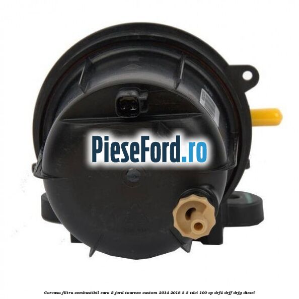 Carcasa filtru combustibil euro 5 Ford Tourneo Custom 2014-2018 2.2 TDCi 100 cp DRF4, DRFF, DRFG diesel