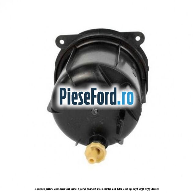 Carcasa filtru combustibil euro 6 Ford Transit 2014-2018 2.2 TDCi 100 cp DRF5, DRFF, DRFG diesel