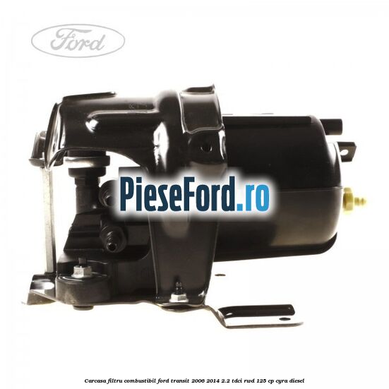 Carcasa filtru combustibil Ford Transit 2006-2014 2.2 TDCi RWD 125 cp CYRA diesel