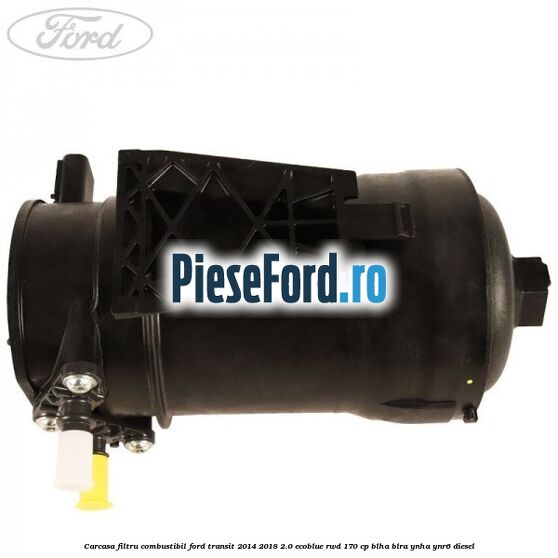 Carcasa filtru combustibil Ford Transit 2014-2018 2.0 EcoBlue RWD 170 cp BLHA, BLRA, YNHA, YNR6 diesel