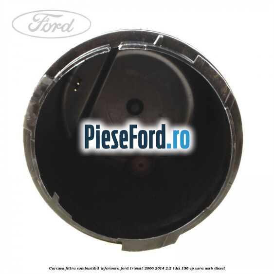 Carcasa filtru combustibil, inferioara Ford Transit 2006-2014 2.2 TDCi 136 cp USRA, USRB diesel
