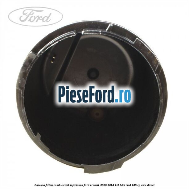 Carcasa filtru combustibil, inferioara Ford Transit 2006-2014 2.2 TDCi RWD 155 cp Carcasa filtru combustibil, inferioara Ford Transit 2006-2014 2.2 TDCi RWD 155 cp CVRC diesel