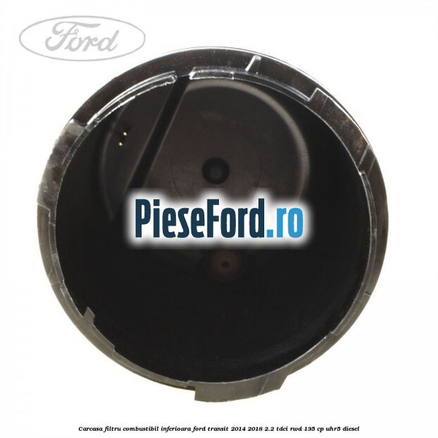 Carcasa filtru combustibil, inferioara Ford Transit 2014-2018 2.2 TDCi RWD 135 cp UHR5 diesel