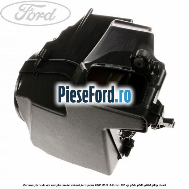 Carcasa filtru de aer complet model rotund Ford Focus 2008-2011 2.0 TDCi 136 cp Carcasa filtru de aer complet model rotund Ford Focus 2008-2011 2.0 TDCi 136 cp G6DA, G6DB, G6DD, G6DG diesel