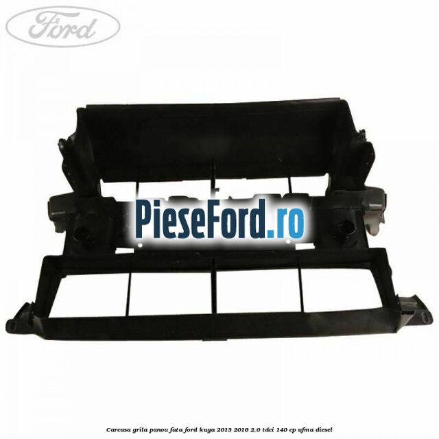 Carcasa grila panou fata Ford Kuga 2013-2016 2.0 TDCi 140 cp UFMA diesel