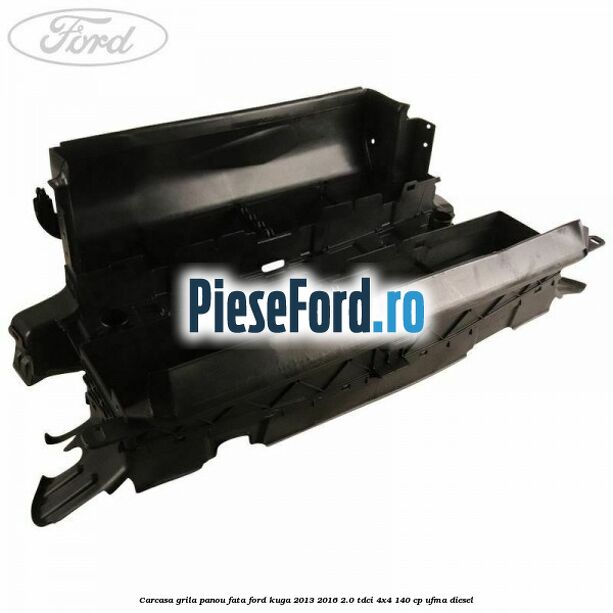 Carcasa grila panou fata Ford Kuga 2013-2016 2.0 TDCi 4x4 140 cp UFMA diesel