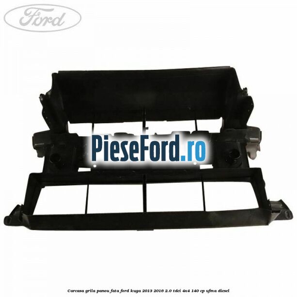 Carcasa grila panou fata Ford Kuga 2013-2016 2.0 TDCi 4x4 140 cp UFMA diesel