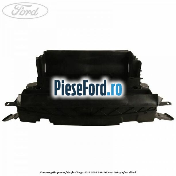 Carcasa grila panou fata Ford Kuga 2013-2016 2.0 TDCi 4x4 140 cp UFMA diesel