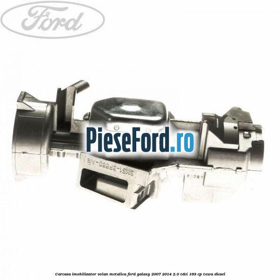 Carcasa imobilizator volan metalica Ford Galaxy 2007-2014 2.0 TDCi 163 cp Carcasa imobilizator volan metalica Ford Galaxy 2007-2014 2.0 TDCi 163 cp TXWA diesel