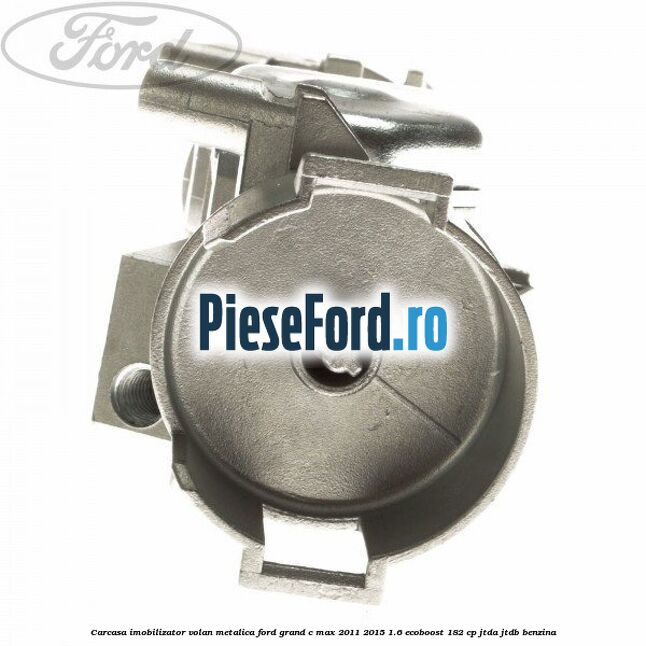 Carcasa imobilizator volan metalica Ford Grand C-Max 2011-2015 1.6 EcoBoost 182 cp Carcasa imobilizator volan metalica Ford Grand C-Max 2011-2015 1.6 EcoBoost 182 cp JTDA, JTDB benzina