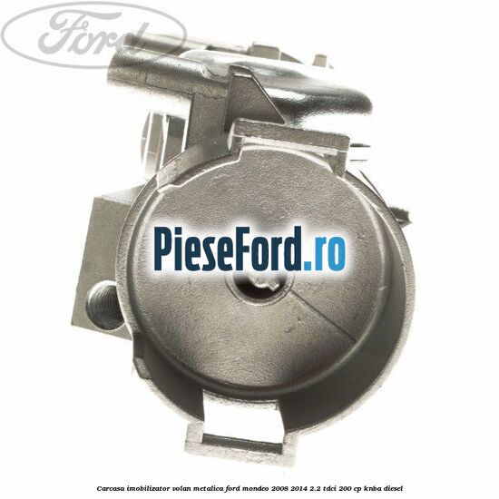 Carcasa imobilizator volan metalica Ford Mondeo 2008-2014 2.2 TDCi 200 cp Carcasa imobilizator volan metalica Ford Mondeo 2008-2014 2.2 TDCi 200 cp KNBA diesel