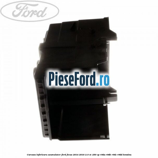 Carcasa inferioara acumulator Ford Focus 2014-2018 2.0 ST 250 cp Carcasa inferioara acumulator Ford Focus 2014-2018 2.0 ST 250 cp R9DA, R9DB, R9DC, R9DD benzina