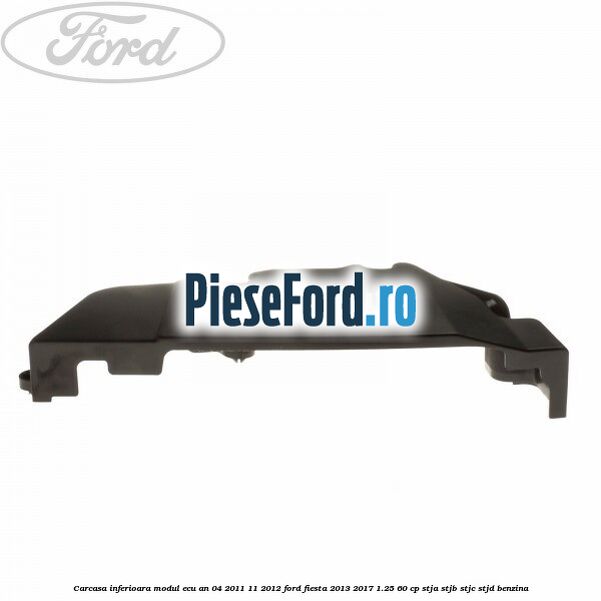 Carcasa inferioara modul ECU an 04/2011-11/2012 Ford Fiesta 2013-2017 1.25 60 cp STJA, STJB, STJC, STJD benzina