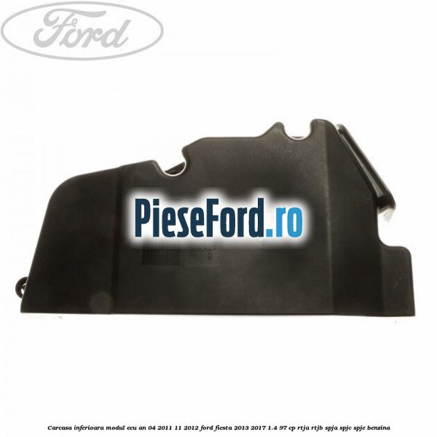 Carcasa inferioara modul ECU an 04/2011-11/2012 Ford Fiesta 2013-2017 1.4 97 cp RTJA, RTJB, SPJA, SPJC, SPJE benzina