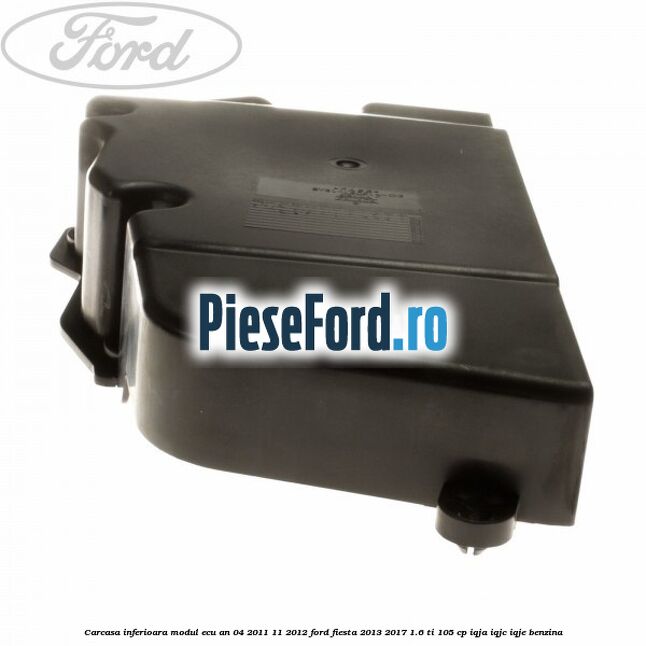 Carcasa inferioara modul ECU an 04/2011-11/2012 Ford Fiesta 2013-2017 1.6 Ti 105 cp IQJA, IQJC, IQJE benzina