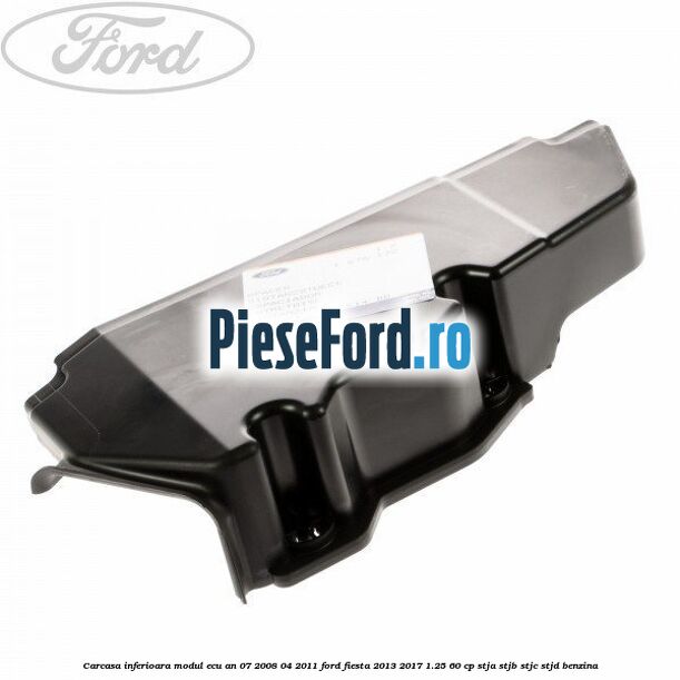 Carcasa inferioara modul ECU an 07/2008-04/2011 Ford Fiesta 2013-2017 1.25 60 cp STJA, STJB, STJC, STJD benzina