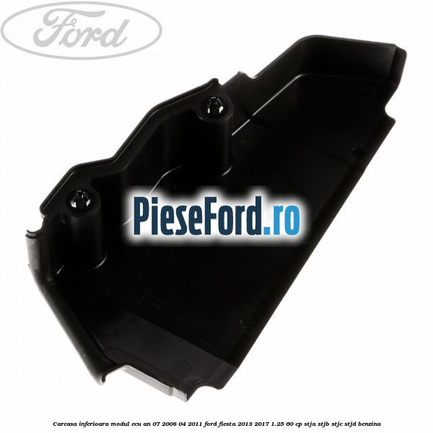 Carcasa inferioara modul ECU an 07/2008-04/2011 Ford Fiesta 2013-2017 1.25 60 cp Carcasa inferioara modul ECU an 07/2008-04/2011 Ford Fiesta 2013-2017 1.25 60 cp STJA, STJB, STJC, STJD benzina