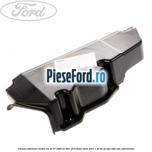 Carcasa inferioara modul ECU an 07/2008-04/2011 Ford Fiesta 2013-2017 1.25 82 cp SNJA, SNJB, SNJC, SNJD benzina