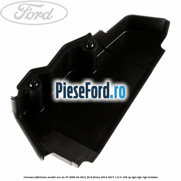 Carcasa inferioara modul ECU an 07/2008-04/2011 Ford Fiesta 2013-2017 1.6 Ti 105 cp IQJA, IQJC, IQJE benzina