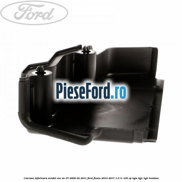 Carcasa inferioara modul ECU an 07/2008-04/2011 Ford Fiesta 2013-2017 1.6 Ti 105 cp IQJA, IQJC, IQJE benzina