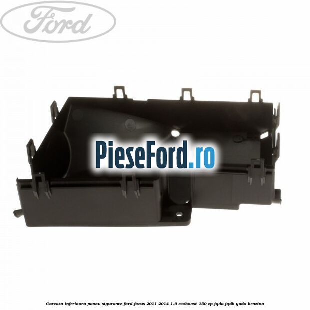 Carcasa inferioara panou sigurante Ford Focus 2011-2014 1.6 EcoBoost 150 cp Carcasa inferioara panou sigurante Ford Focus 2011-2014 1.6 EcoBoost 150 cp JQDA, JQDB, YUDA benzina