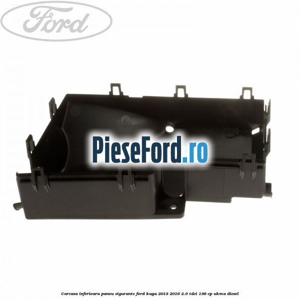 Carcasa inferioara panou sigurante Ford Kuga 2013-2016 2.0 TDCi 136 cp UKMA diesel