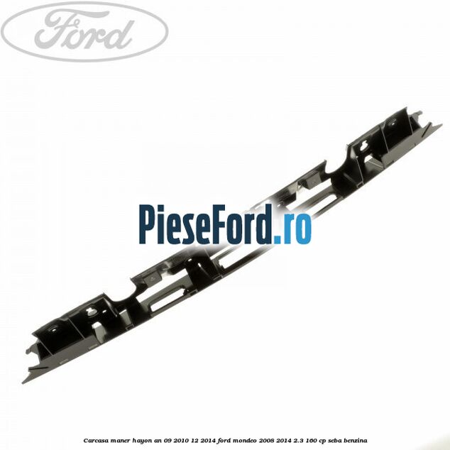 Carcasa maner hayon an 09/2010-12/2014 Ford Mondeo 2008-2014 2.3 160 cp Carcasa maner hayon an 09/2010-12/2014 Ford Mondeo 2008-2014 2.3 160 cp SEBA benzina