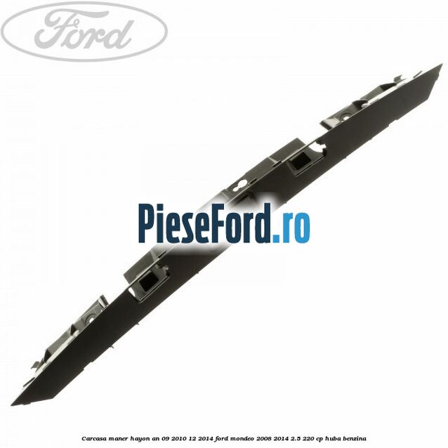 Carcasa maner hayon an 09/2010-12/2014 Ford Mondeo 2008-2014 2.5 220 cp Carcasa maner hayon an 09/2010-12/2014 Ford Mondeo 2008-2014 2.5 220 cp HUBA benzina