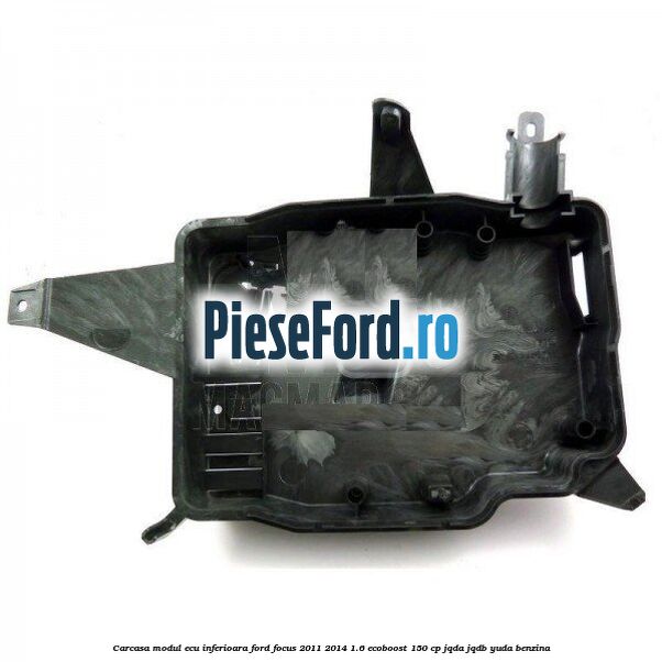 Carcasa modul ECU inferioara Ford Focus 2011-2014 1.6 EcoBoost 150 cp Carcasa modul ECU inferioara Ford Focus 2011-2014 1.6 EcoBoost 150 cp JQDA, JQDB, YUDA benzina