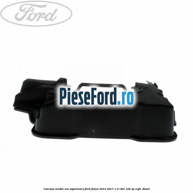 Carcasa modul ECU superioara Ford Fiesta 2013-2017 1.5 TDCi 100 cp Carcasa modul ECU superioara Ford Fiesta 2013-2017 1.5 TDCi 100 cp XUJH diesel
