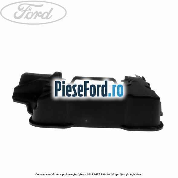 Carcasa modul ECU superioara Ford Fiesta 2013-2017 1.6 TDCi 95 cp T3JA, TZJA, TZJB diesel