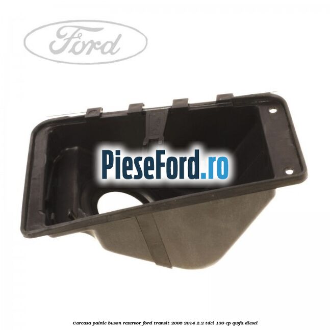 Carcasa palnie buson rezervor Ford Transit 2006-2014 2.2 TDCi 130 cp QWFA diesel