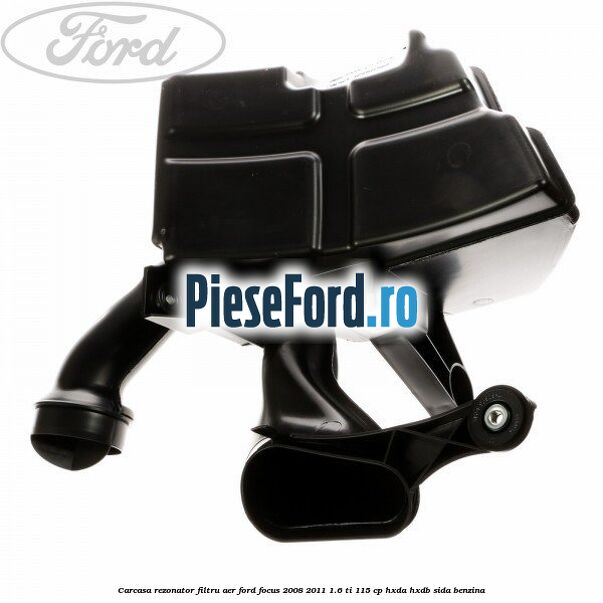 Carcasa rezonator, filtru aer Ford Focus 2008-2011 1.6 Ti 115 cp Carcasa rezonator, filtru aer Ford Focus 2008-2011 1.6 Ti 115 cp HXDA, HXDB, SIDA benzina