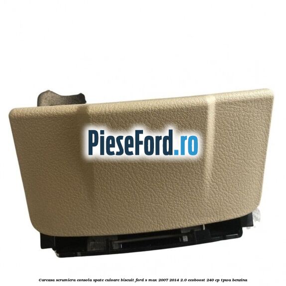 Carcasa scrumiera consola spate culoare biscuit Ford S-Max 2007-2014 2.0 EcoBoost 240 cp TPWA benzina