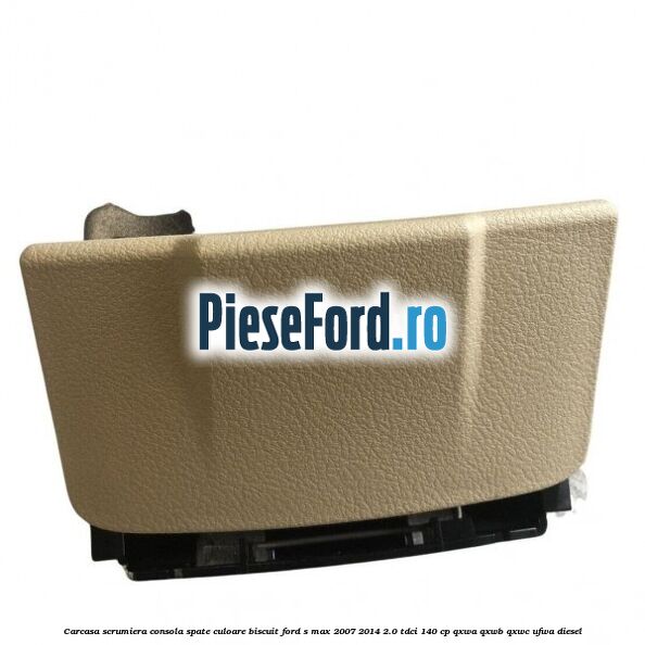 Carcasa scrumiera consola spate culoare biscuit Ford S-Max 2007-2014 2.0 TDCi 140 cp QXWA, QXWB, QXWC, UFWA diesel