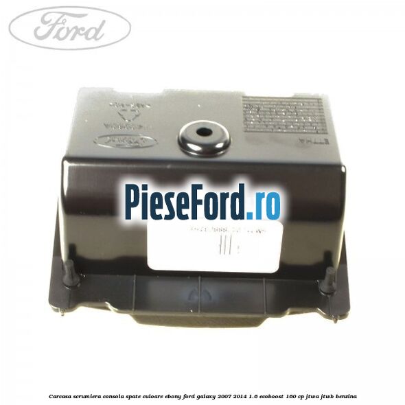 Carcasa scrumiera consola spate culoare ebony Ford Galaxy 2007-2014 1.6 EcoBoost 160 cp JTWA, JTWB benzina