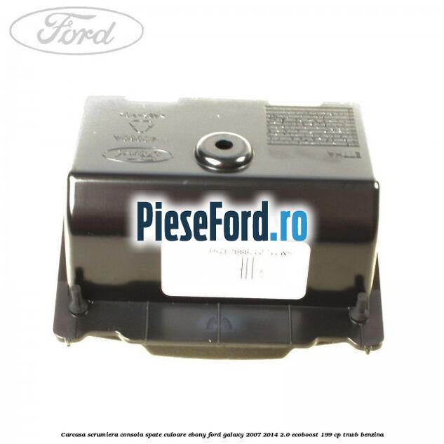 Carcasa scrumiera consola spate culoare ebony Ford Galaxy 2007-2014 2.0 EcoBoost 199 cp TNWB benzina