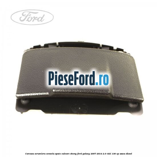 Carcasa scrumiera consola spate culoare ebony Ford Galaxy 2007-2014 2.0 TDCi 130 cp AZWA diesel