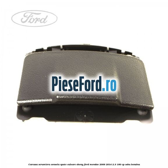 Carcasa scrumiera consola spate culoare ebony Ford Mondeo 2008-2014 2.3 160 cp SEBA benzina