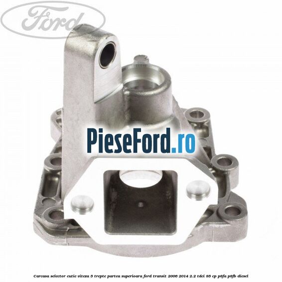 Carcasa selector cutie viteza 5 trepte partea superioara Ford Transit 2006-2014 2.2 TDCi 85 cp Carcasa selector cutie viteza 5 trepte partea superioara Ford Transit 2006-2014 2.2 TDCi 85 cp P8FA, P8FB diesel