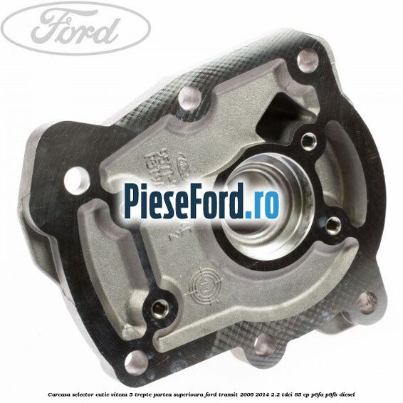 Carcasa selector cutie viteza 5 trepte partea superioara Ford Transit 2006-2014 2.2 TDCi 85 cp Carcasa selector cutie viteza 5 trepte partea superioara Ford Transit 2006-2014 2.2 TDCi 85 cp P8FA, P8FB diesel