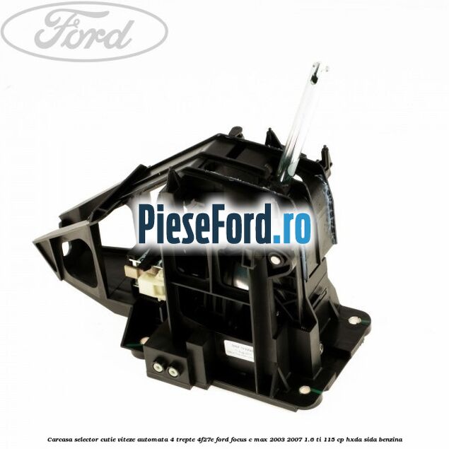 Carcasa selector cutie viteze automata 4 trepte 4F27E Ford Focus C-Max 2003-2007 1.6 Ti 115 cp Carcasa selector cutie viteze automata 4 trepte 4F27E Ford Focus C-Max 2003-2007 1.6 Ti 115 cp HXDA, SIDA benzina