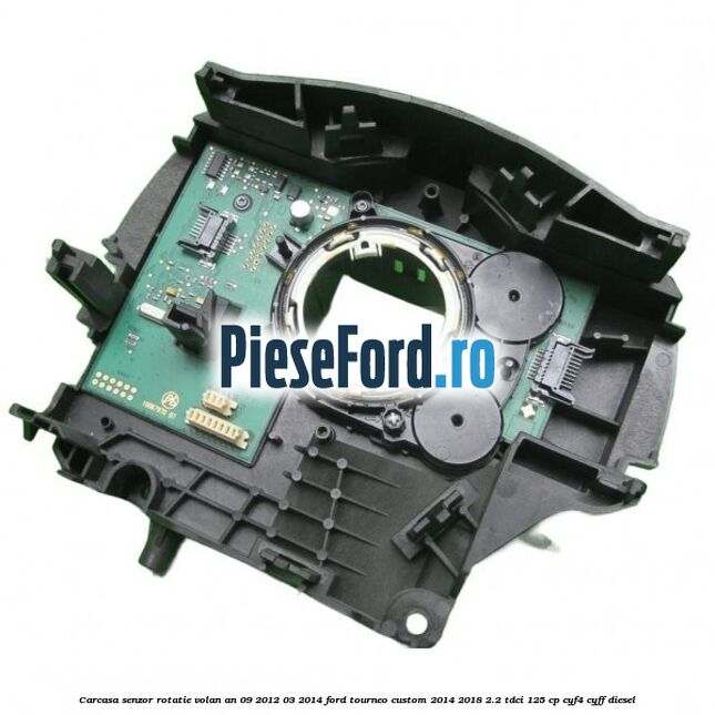 Carcasa senzor rotatie volan an 09/2012-03/2014 Ford Tourneo Custom 2014-2018 2.2 TDCi 125 cp CYF4, CYFF diesel